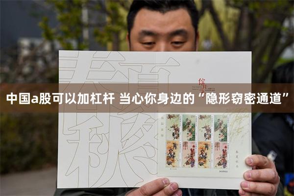 中国a股可以加杠杆 当心你身边的“隐形窃密通道”