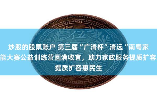 炒股的股票账户 第三届“广清杯”清远“南粤家政”技能大赛公益训练营圆满收官,助力家政服务提质扩容惠民生