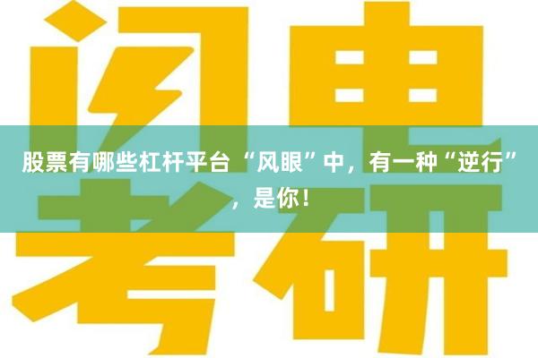 股票有哪些杠杆平台 “风眼”中，有一种“逆行”，是你！