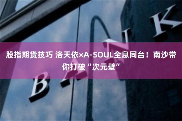 股指期货技巧 洛天依×A-SOUL全息同台！南沙带你打破“次元壁”