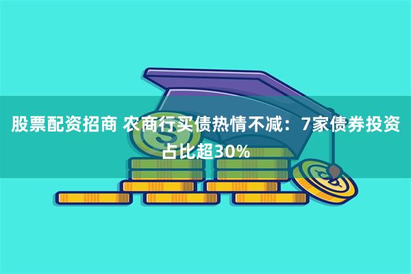 股票配资招商 农商行买债热情不减：7家债券投资占比超30%