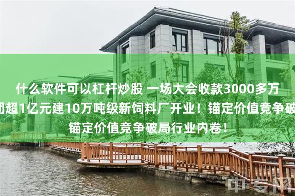 什么软件可以杠杆炒股 一场大会收款3000多万元！汇海集团超1亿元建10万吨级新饲料厂开业！锚定价值竞争破局行业内卷！
