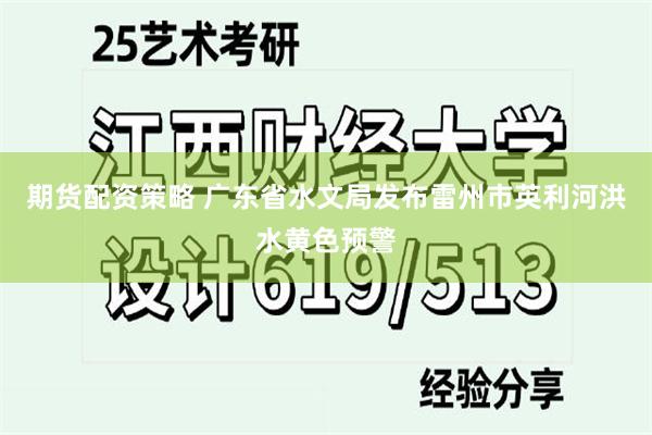 期货配资策略 广东省水文局发布雷州市英利河洪水黄色预警