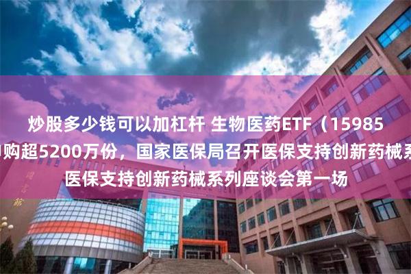 炒股多少钱可以加杠杆 生物医药ETF（159859）盘中实时净申购超5200万份，国家医保局召开医保支持创新药械系列座谈会第一场