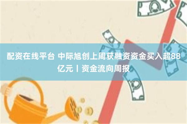 配资在线平台 中际旭创上周获融资资金买入超88亿元丨资金流向周报