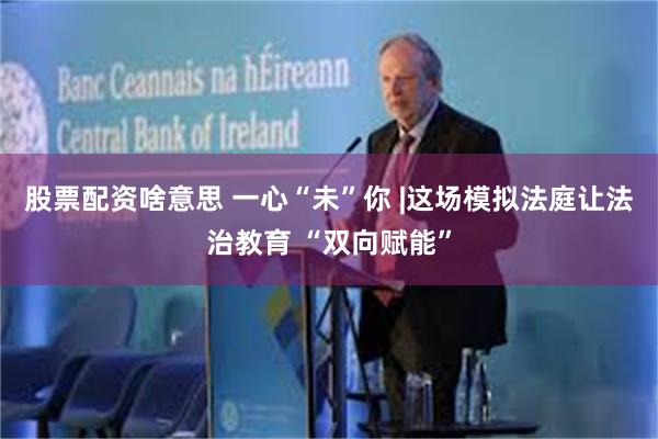 股票配资啥意思 一心“未”你 |这场模拟法庭让法治教育 “双向赋能”