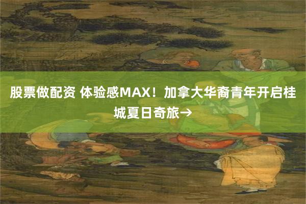 股票做配资 体验感MAX！加拿大华裔青年开启桂城夏日奇旅→