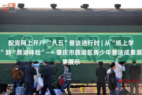 配资网上开户 “八五”普法进行时 | 从“纸上学法”到“鼎湖体验”—— 肇庆市鼎湖区青少年普法成果展示