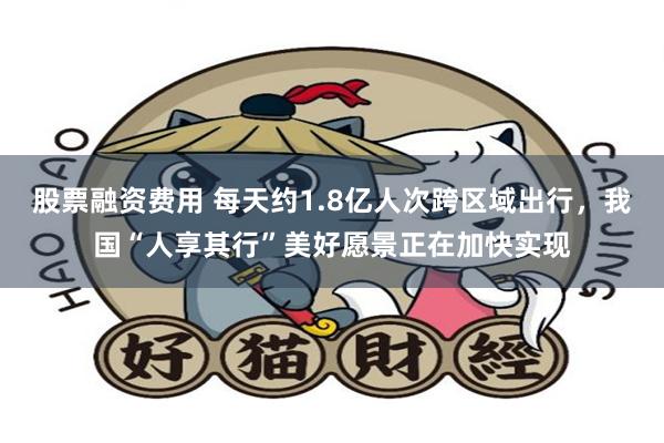 股票融资费用 每天约1.8亿人次跨区域出行，我国“人享其行”美好愿景正在加快实现