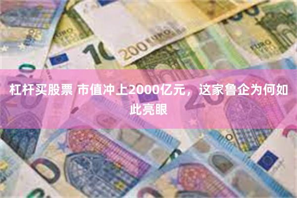 杠杆买股票 市值冲上2000亿元，这家鲁企为何如此亮眼