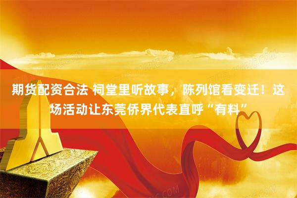 期货配资合法 祠堂里听故事，陈列馆看变迁！这场活动让东莞侨界代表直呼“有料”