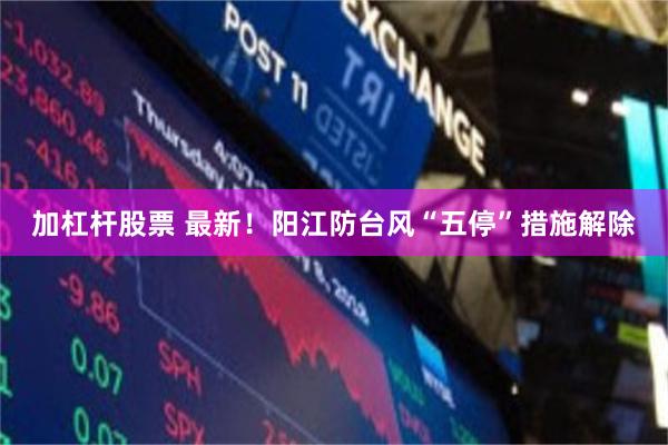 加杠杆股票 最新！阳江防台风“五停”措施解除