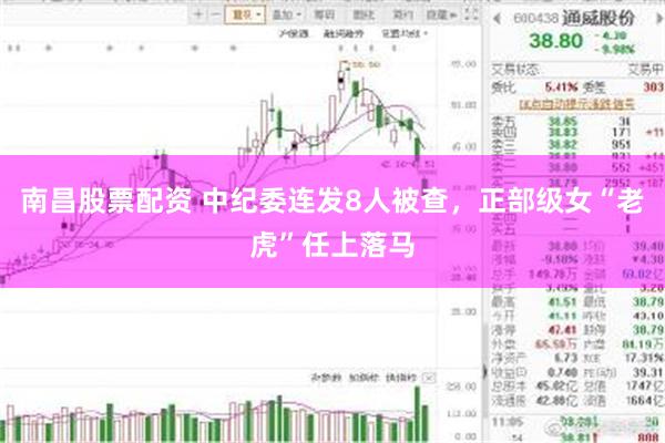 南昌股票配资 中纪委连发8人被查，正部级女“老虎”任上落马