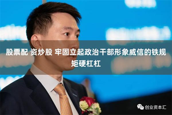 股票配 资炒股 牢固立起政治干部形象威信的铁规矩硬杠杠