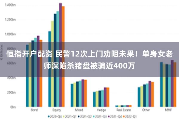 恒指开户配资 民警12次上门劝阻未果！单身女老师深陷杀猪盘被骗近400万
