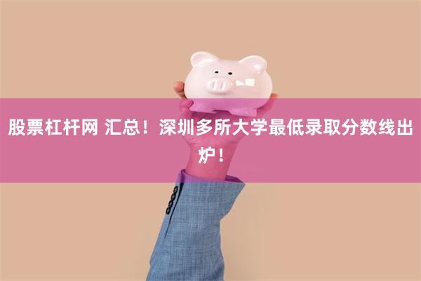 股票杠杆网 汇总！深圳多所大学最低录取分数线出炉！