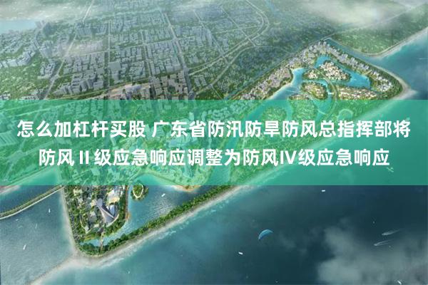 怎么加杠杆买股 广东省防汛防旱防风总指挥部将防风Ⅱ级应急响应调整为防风Ⅳ级应急响应
