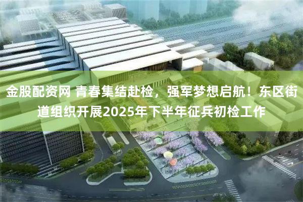 金股配资网 青春集结赴检，强军梦想启航！东区街道组织开展2025年下半年征兵初检工作