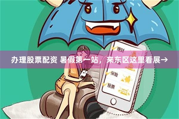 办理股票配资 暑假第一站，来东区这里看展→