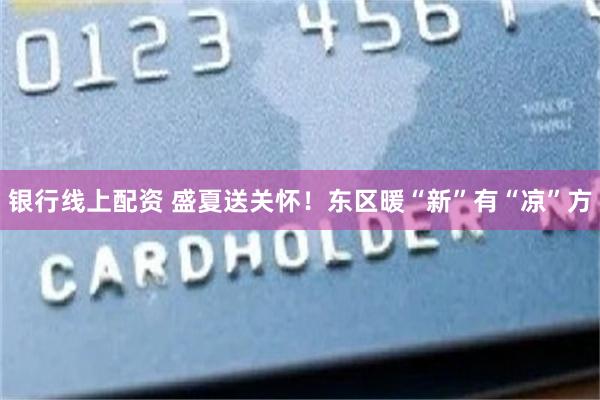 银行线上配资 盛夏送关怀！东区暖“新”有“凉”方
