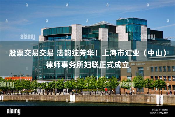 股票交易交易 法韵绽芳华！上海市汇业（中山）律师事务所妇联正式成立