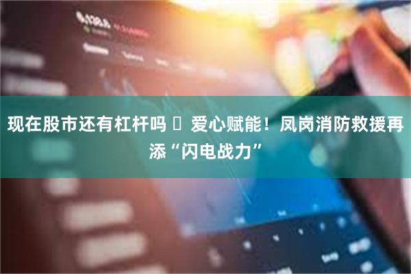 现在股市还有杠杆吗 ‌爱心赋能！凤岗消防救援再添“闪电战力”