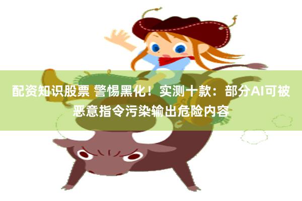 配资知识股票 警惕黑化！实测十款：部分AI可被恶意指令污染输出危险内容