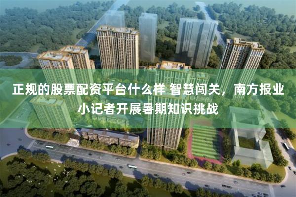正规的股票配资平台什么样 智慧闯关，南方报业小记者开展暑期知识挑战