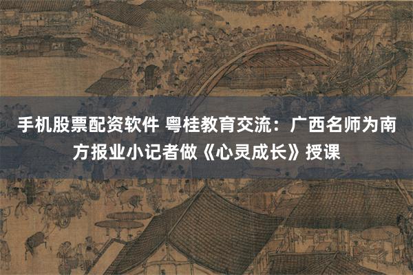 手机股票配资软件 粤桂教育交流：广西名师为南方报业小记者做《心灵成长》授课