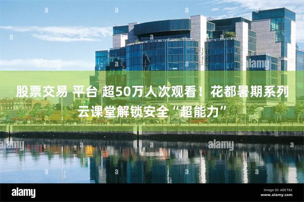 股票交易 平台 超50万人次观看！花都暑期系列云课堂解锁安全“超能力”