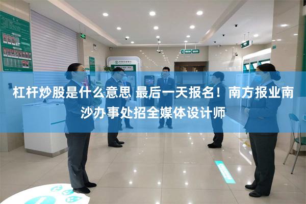 杠杆炒股是什么意思 最后一天报名！南方报业南沙办事处招全媒体设计师