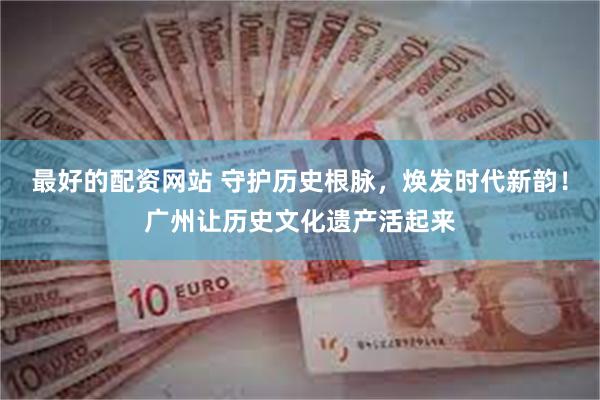 最好的配资网站 守护历史根脉，焕发时代新韵！广州让历史文化遗产活起来