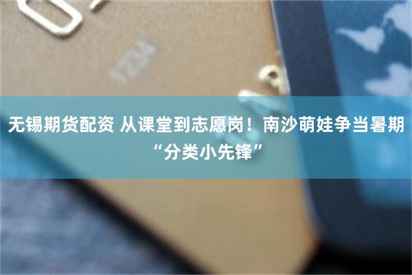 无锡期货配资 从课堂到志愿岗！南沙萌娃争当暑期“分类小先锋”