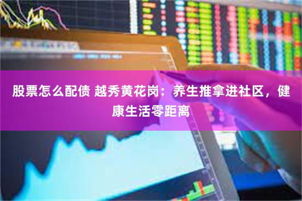股票怎么配债 越秀黄花岗：养生推拿进社区，健康生活零距离