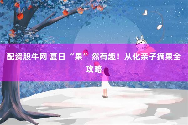 配资股牛网 夏日 “果” 然有趣！从化亲子摘果全攻略