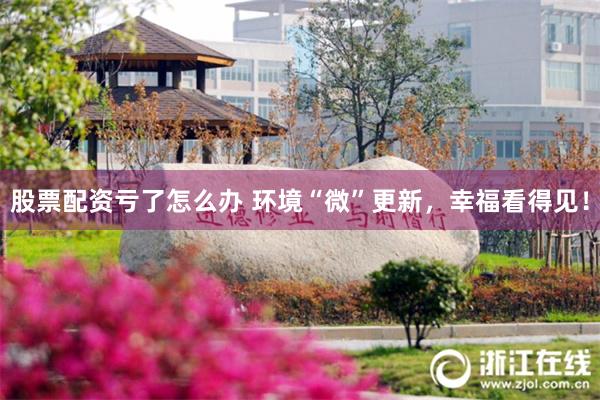 股票配资亏了怎么办 环境“微”更新，幸福看得见！