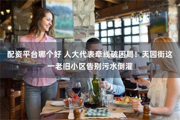 配资平台哪个好 人大代表牵线破困局！天园街这一老旧小区告别污水倒灌