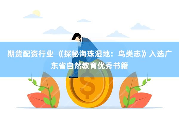 期货配资行业 《探秘海珠湿地：鸟类志》入选广东省自然教育优秀书籍