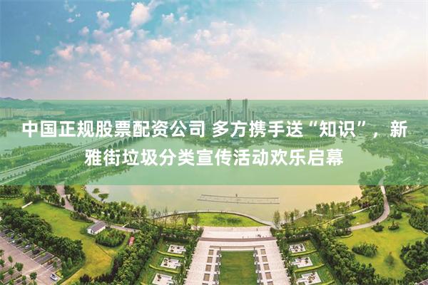 中国正规股票配资公司 多方携手送“知识”，新雅街垃圾分类宣传活动欢乐启幕