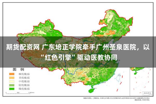 期货配资网 广东培正学院牵手广州圣泉医院，以“红色引擎”驱动医教协同