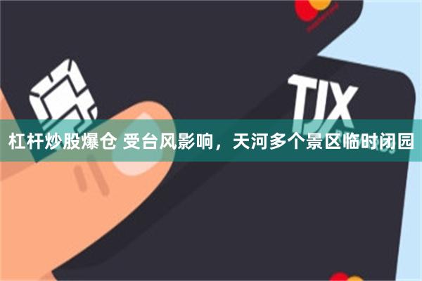 杠杆炒股爆仓 受台风影响，天河多个景区临时闭园