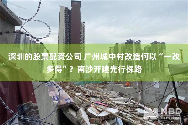 深圳的股票配资公司 广州城中村改造何以“一改多得”？南沙开建先行探路