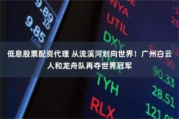 低息股票配资代理 从流溪河划向世界！广州白云人和龙舟队再夺世界冠军