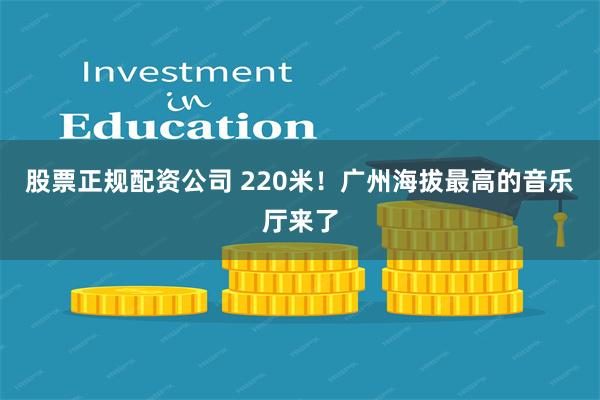 股票正规配资公司 220米！广州海拔最高的音乐厅来了