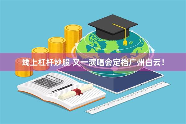线上杠杆炒股 又一演唱会定档广州白云！