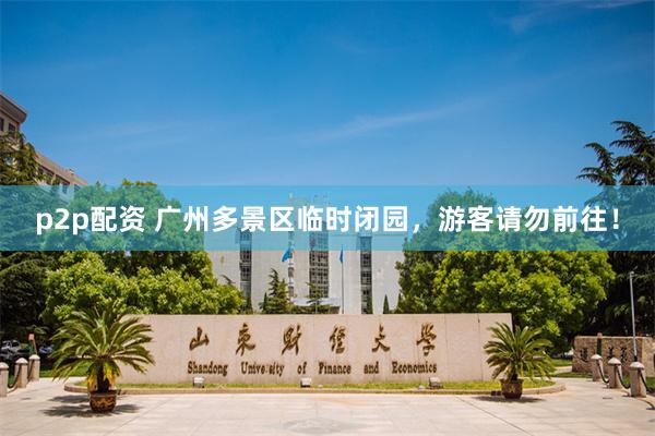 p2p配资 广州多景区临时闭园，游客请勿前往！
