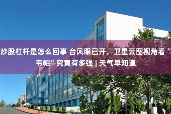 炒股杠杆是怎么回事 台风眼已开，卫星云图视角看“韦帕”究竟有多强 | 天气早知道