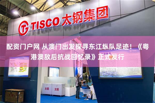 配资门户网 从澳门出发探寻东江纵队足迹！《粤港澳敌后抗战回忆录》正式发行
