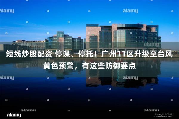 短线炒股配资 停课、停托！广州11区升级至台风黄色预警，有这些防御要点