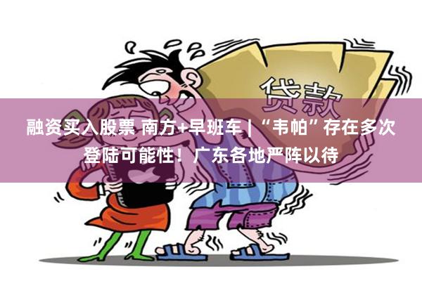 融资买入股票 南方+早班车 | “韦帕”存在多次登陆可能性！广东各地严阵以待
